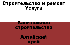 Строительство и ремонт Услуги - Капитальное строительство. Алтайский край,Камень-на-Оби г.